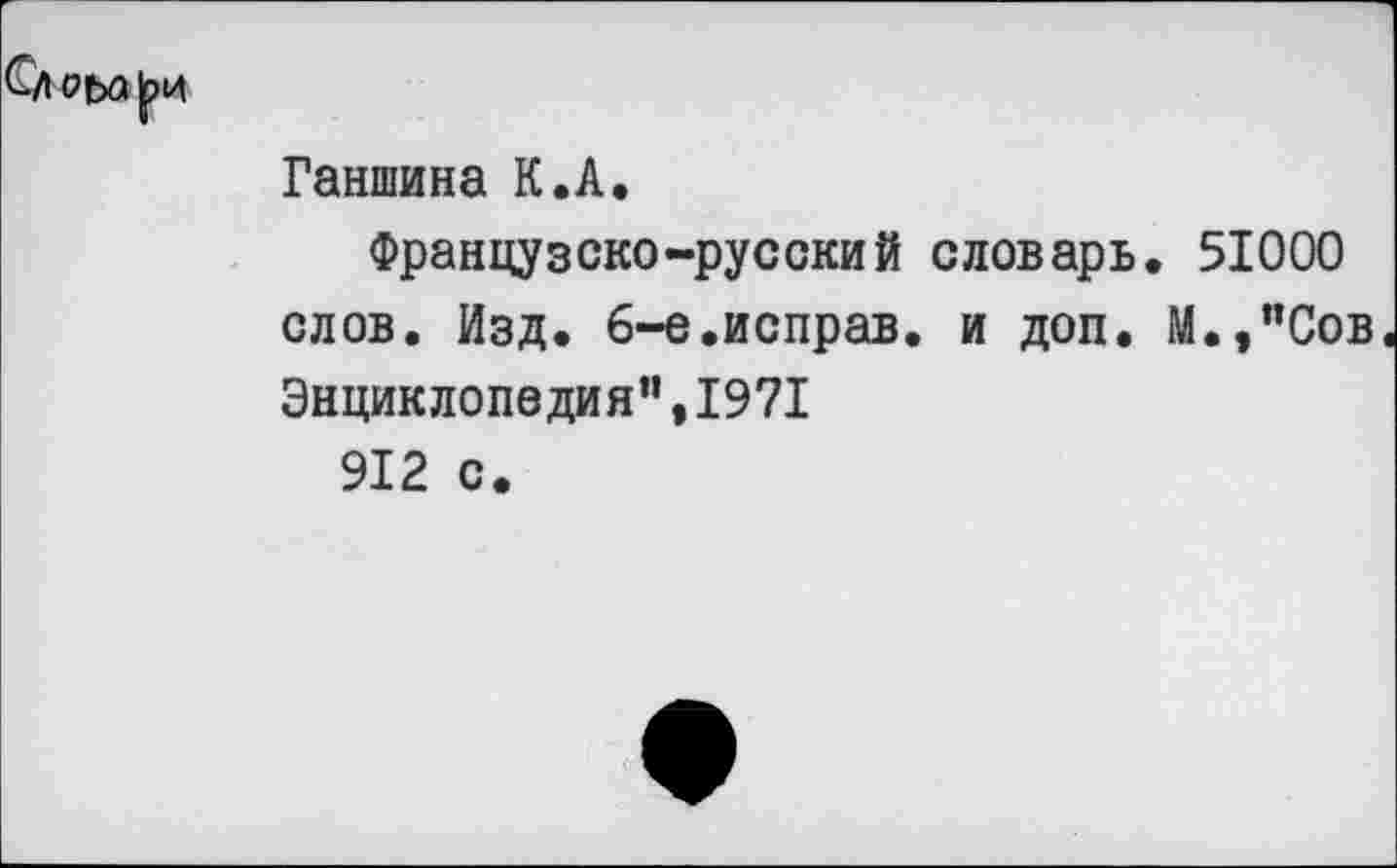 ﻿Слр|ьа|ри
Ганшина К.А.
Французско-русский словарь. 51000 слов. Изд. 6-е.исправ. и доп. М.,”Сов Энциклопедия”,1971 912 с.